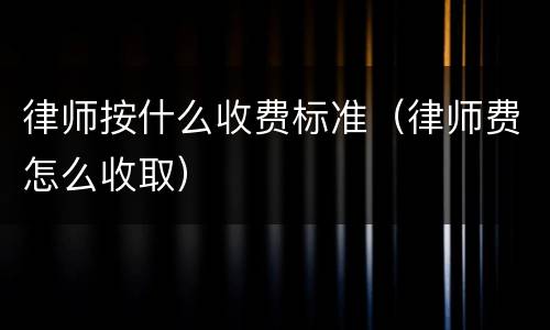 律师按什么收费标准（律师费怎么收取）