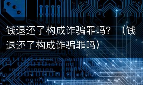 钱退还了构成诈骗罪吗？（钱退还了构成诈骗罪吗）