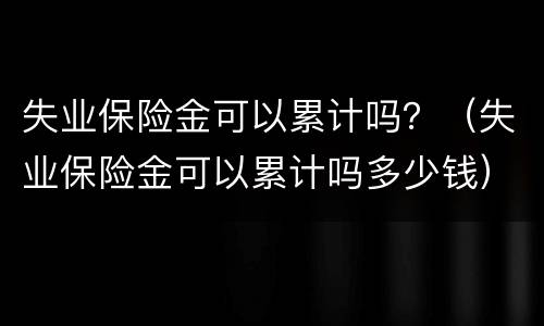 失业保险金可以累计吗？（失业保险金可以累计吗多少钱）