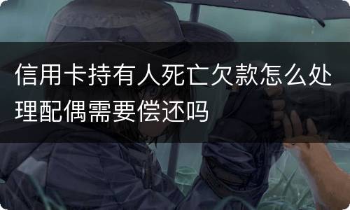 信用卡持有人死亡欠款怎么处理配偶需要偿还吗