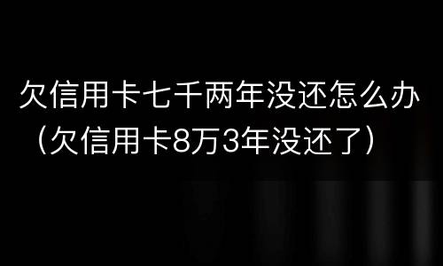 欠信用卡七千两年没还怎么办（欠信用卡8万3年没还了）