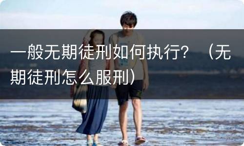 一般无期徒刑如何执行？（无期徒刑怎么服刑）