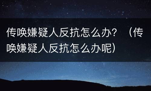 传唤嫌疑人反抗怎么办？（传唤嫌疑人反抗怎么办呢）