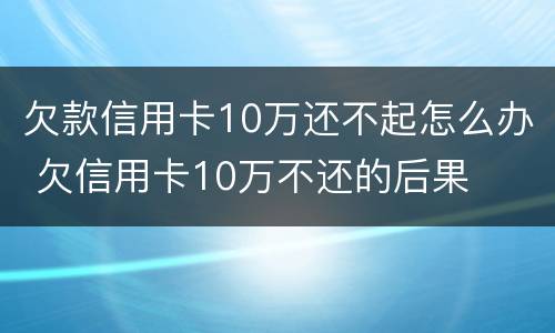 欠款信用卡10万还不起怎么办 欠信用卡10万不还的后果