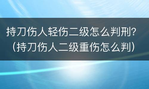 持刀伤人轻伤二级怎么判刑？（持刀伤人二级重伤怎么判）