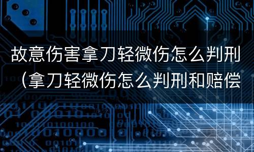 故意伤害拿刀轻微伤怎么判刑（拿刀轻微伤怎么判刑和赔偿）