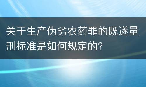 关于生产伪劣农药罪的既遂量刑标准是如何规定的？