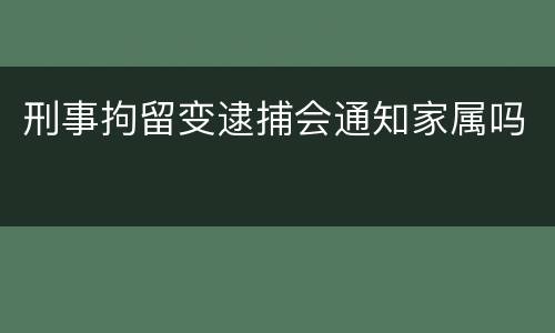 刑事拘留变逮捕会通知家属吗