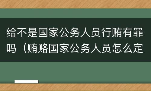 给不是国家公务人员行贿有罪吗（贿赂国家公务人员怎么定罪）