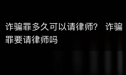 诈骗罪多久可以请律师？ 诈骗罪要请律师吗