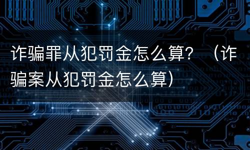 诈骗罪从犯罚金怎么算？（诈骗案从犯罚金怎么算）