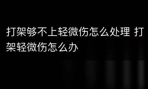 打架够不上轻微伤怎么处理 打架轻微伤怎么办