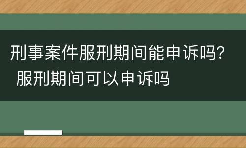刑事案件服刑期间能申诉吗？ 服刑期间可以申诉吗