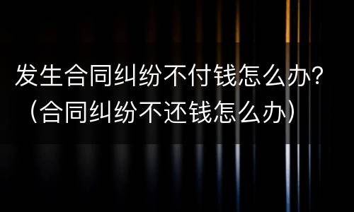 发生合同纠纷不付钱怎么办？（合同纠纷不还钱怎么办）