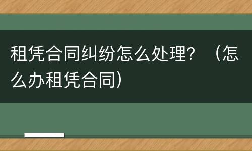 租凭合同纠纷怎么处理？（怎么办租凭合同）