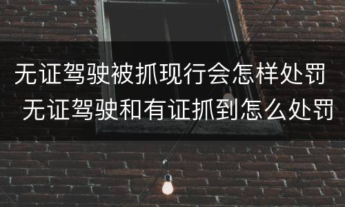 无证驾驶被抓现行会怎样处罚 无证驾驶和有证抓到怎么处罚规定