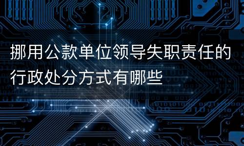 挪用公款单位领导失职责任的行政处分方式有哪些
