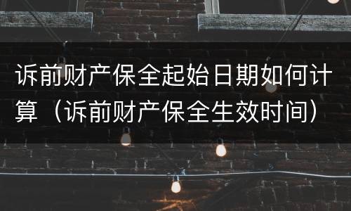 诉前财产保全起始日期如何计算（诉前财产保全生效时间）