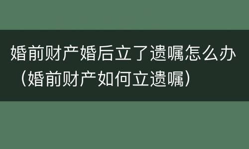 婚前财产婚后立了遗嘱怎么办（婚前财产如何立遗嘱）