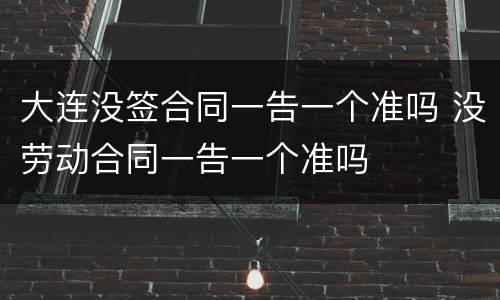 大连没签合同一告一个准吗 没劳动合同一告一个准吗