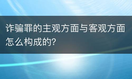 诈骗罪的主观方面与客观方面怎么构成的？