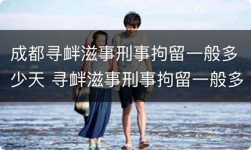 成都寻衅滋事刑事拘留一般多少天 寻衅滋事刑事拘留一般多少天放人?