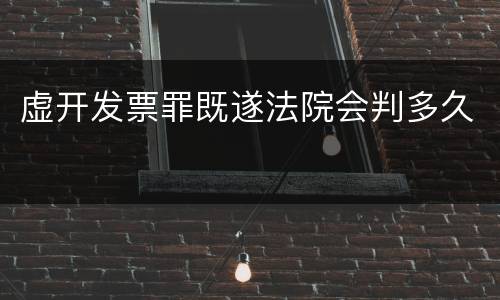 虚开发票罪既遂法院会判多久
