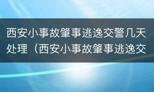 西安小事故肇事逃逸交警几天处理（西安小事故肇事逃逸交警几天处理完毕）