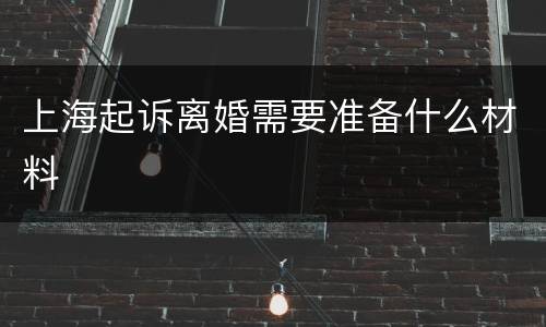上海起诉离婚需要准备什么材料