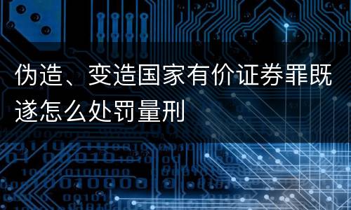 伪造、变造国家有价证券罪既遂怎么处罚量刑