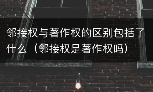 邻接权与著作权的区别包括了什么（邻接权是著作权吗）