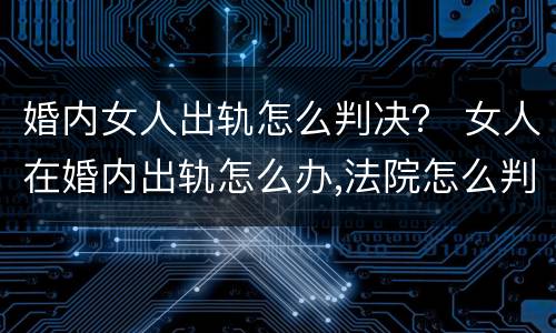 婚内女人出轨怎么判决？ 女人在婚内出轨怎么办,法院怎么判