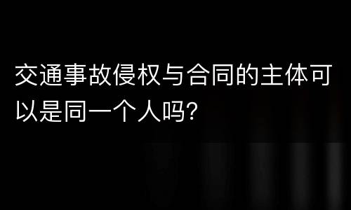 交通事故侵权与合同的主体可以是同一个人吗？