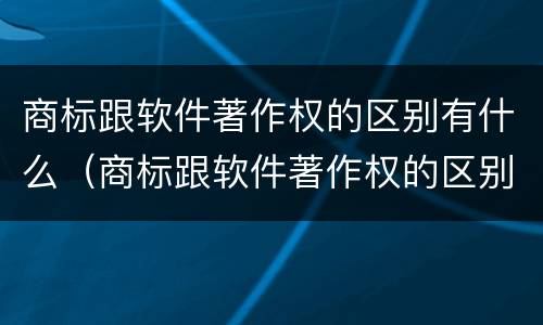 商标跟软件著作权的区别有什么（商标跟软件著作权的区别有什么作用）