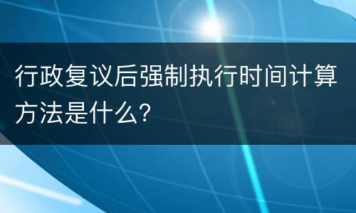 行政复议后强制执行时间计算方法是什么？