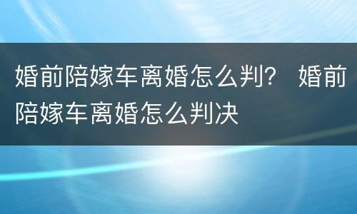 婚前陪嫁车离婚怎么判？ 婚前陪嫁车离婚怎么判决