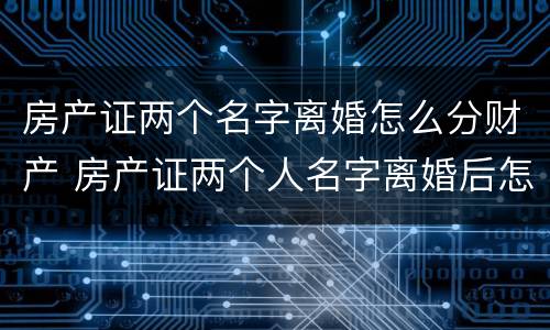 房产证两个名字离婚怎么分财产 房产证两个人名字离婚后怎么办