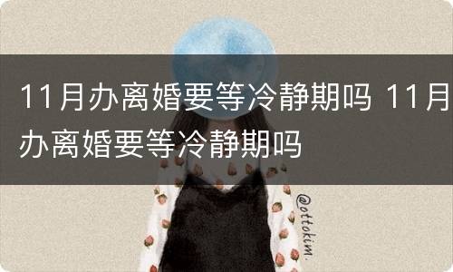 11月办离婚要等冷静期吗 11月办离婚要等冷静期吗