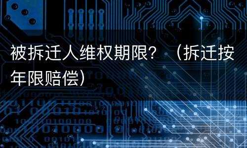 被拆迁人维权期限？（拆迁按年限赔偿）
