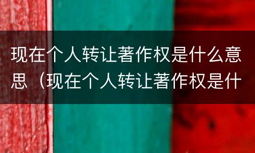 现在个人转让著作权是什么意思（现在个人转让著作权是什么意思呀）