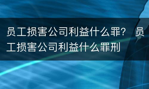 员工损害公司利益什么罪？ 员工损害公司利益什么罪刑