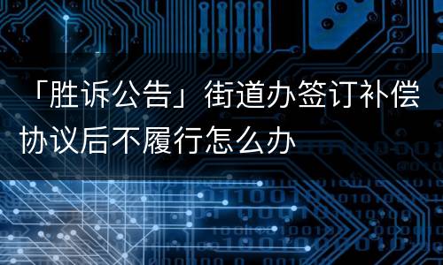 「胜诉公告」街道办签订补偿协议后不履行怎么办