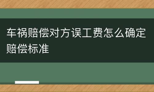 车祸赔偿对方误工费怎么确定赔偿标准