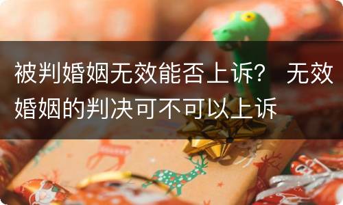 被判婚姻无效能否上诉？ 无效婚姻的判决可不可以上诉