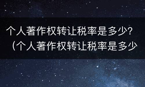 个人著作权转让税率是多少？（个人著作权转让税率是多少钱）