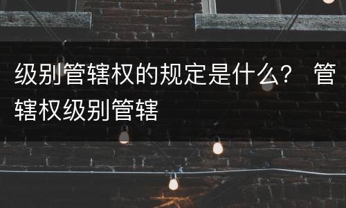 级别管辖权的规定是什么？ 管辖权级别管辖