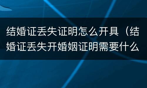 结婚证丢失证明怎么开具（结婚证丢失开婚姻证明需要什么证件）