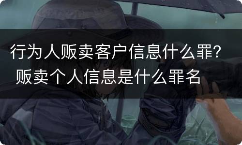 行为人贩卖客户信息什么罪？ 贩卖个人信息是什么罪名