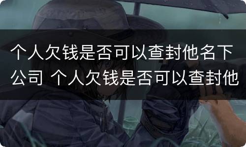 个人欠钱是否可以查封他名下公司 个人欠钱是否可以查封他名下公司财产
