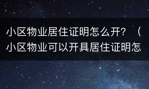 小区物业居住证明怎么开？（小区物业可以开具居住证明怎么开）